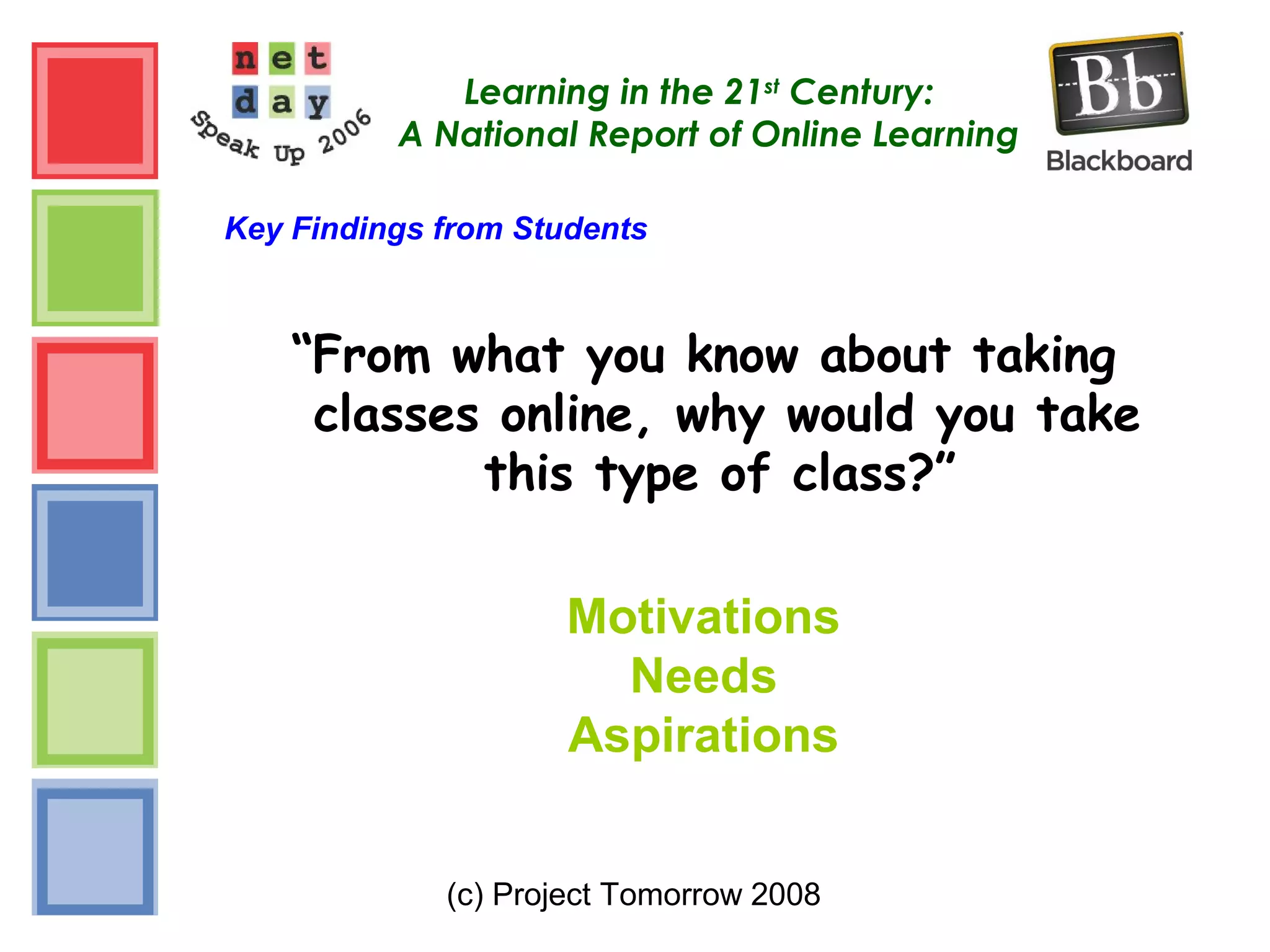 (c) Project Tomorrow 2008
Learning in the 21st
Century:
A National Report of Online Learning
Key Findings from Students
“From what you know about taking
classes online, why would you take
this type of class?”
Motivations
Needs
Aspirations
 