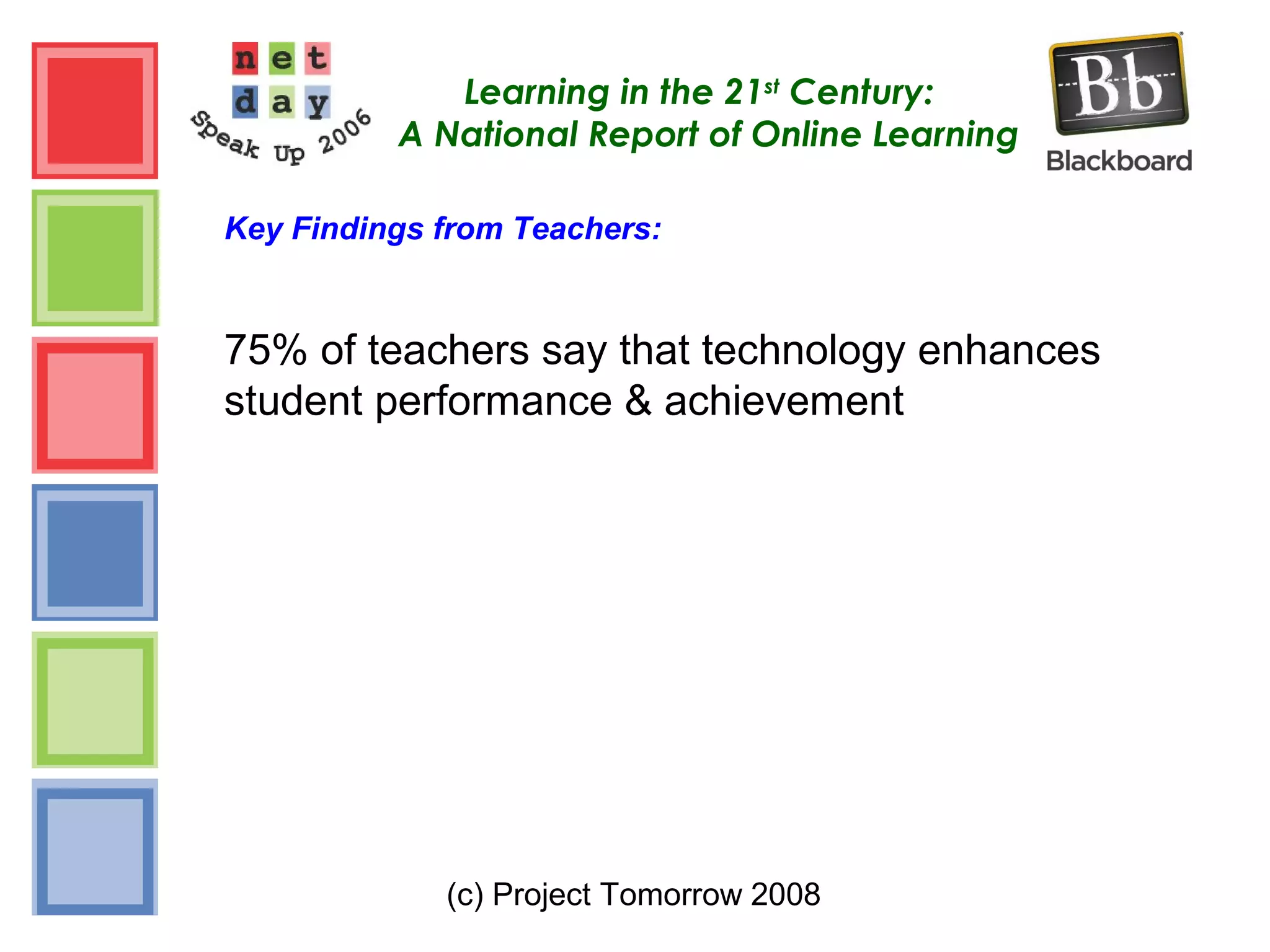 (c) Project Tomorrow 2008
Learning in the 21st
Century:
A National Report of Online Learning
Key Findings from Teachers:
75% of teachers say that technology enhances
student performance & achievement
 