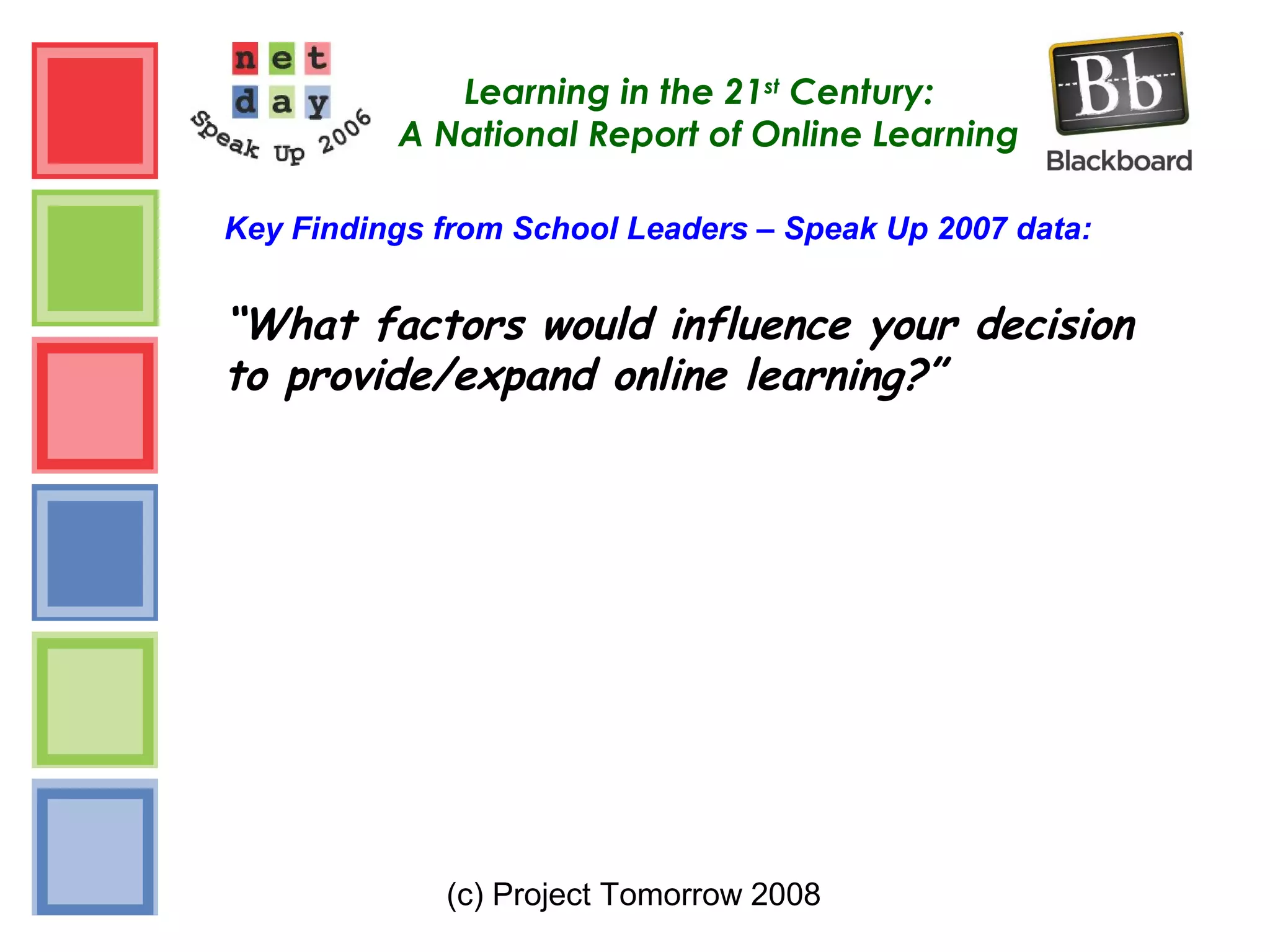 (c) Project Tomorrow 2008
Learning in the 21st
Century:
A National Report of Online Learning
Key Findings from School Leaders – Speak Up 2007 data:
“What factors would influence your decision
to provide/expand online learning?”
 