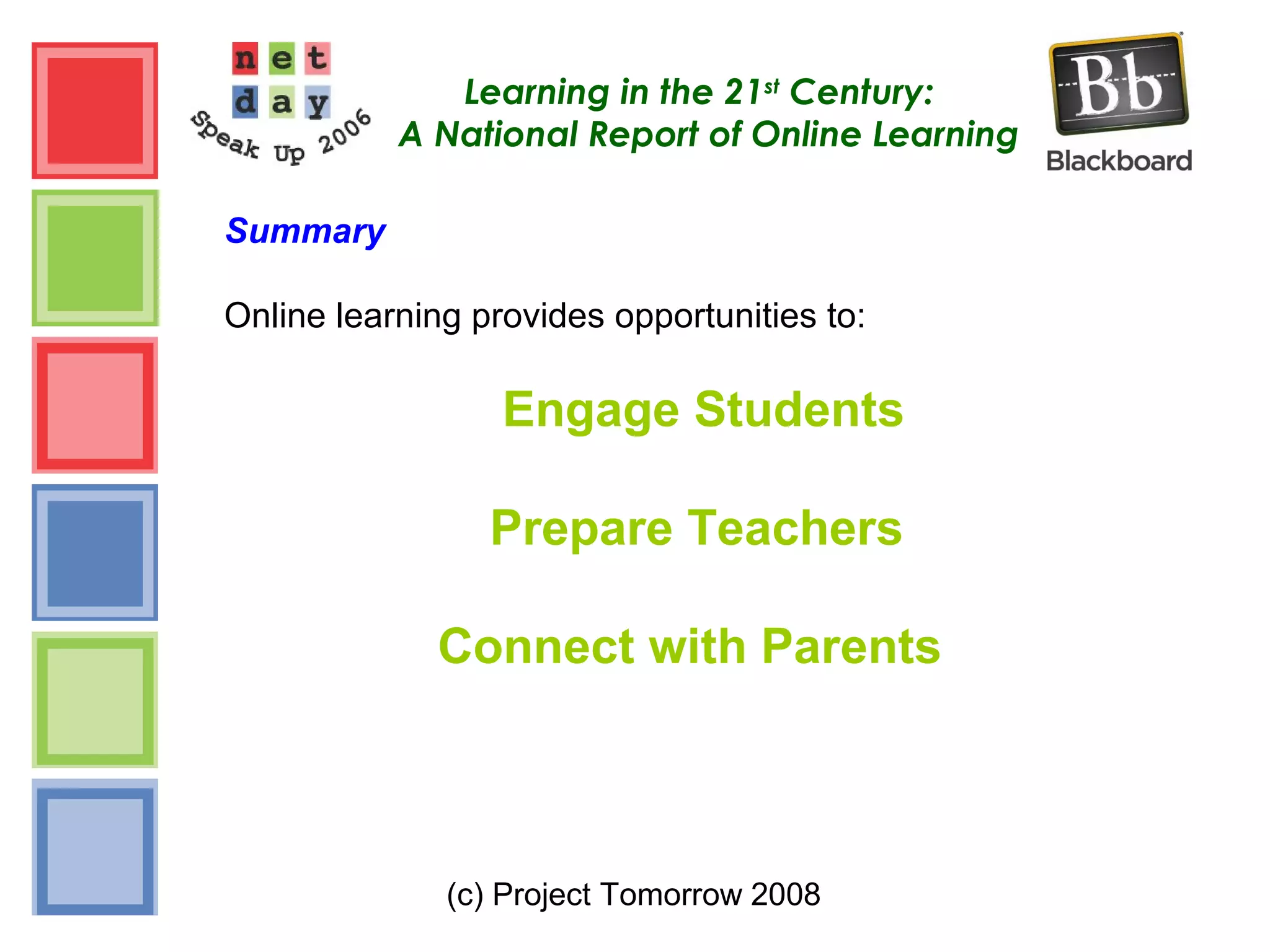 (c) Project Tomorrow 2008
Learning in the 21st
Century:
A National Report of Online Learning
Summary
Online learning provides opportunities to:
Engage Students
Prepare Teachers
Connect with Parents
 