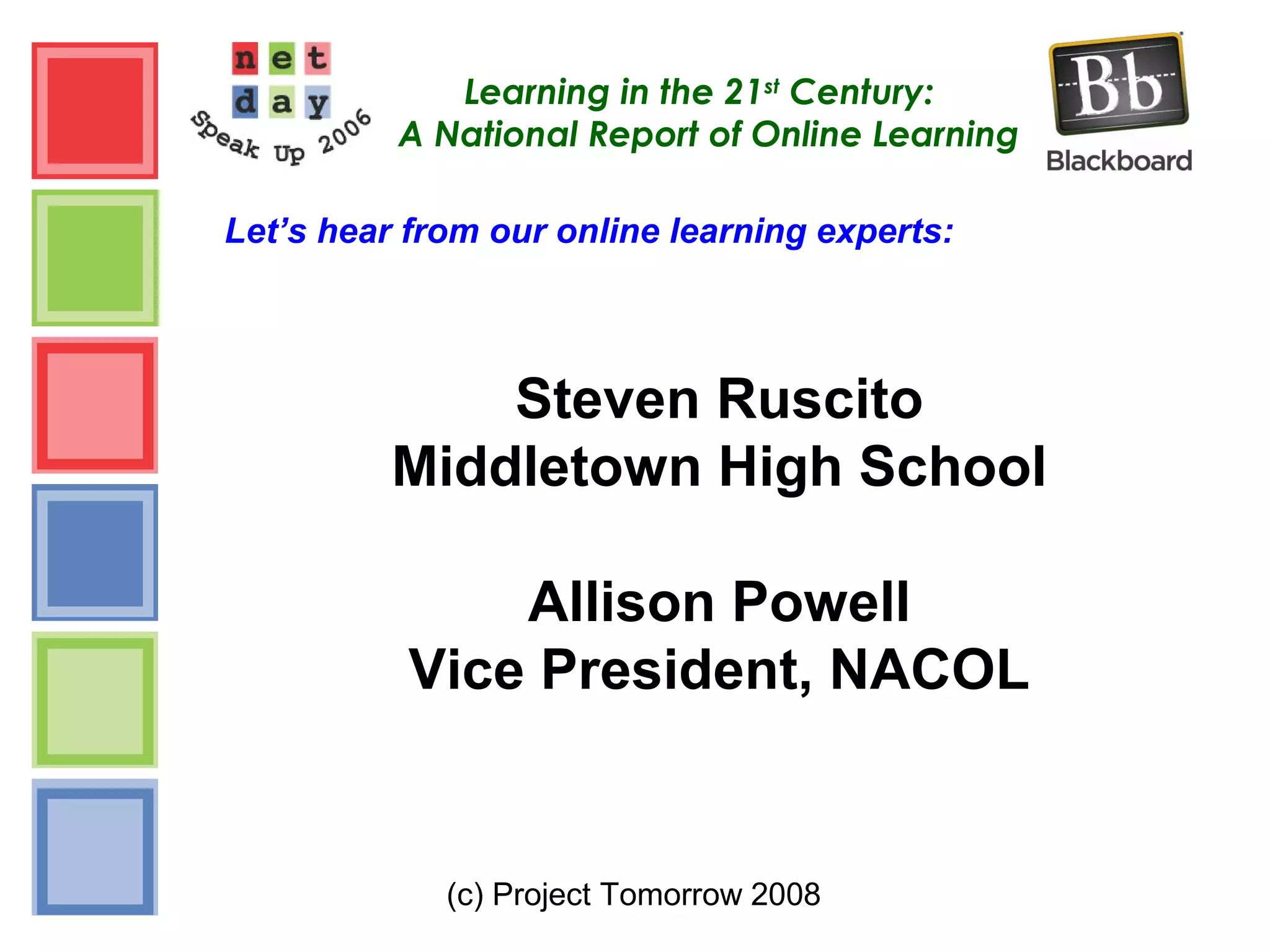 (c) Project Tomorrow 2008
Learning in the 21st
Century:
A National Report of Online Learning
Let’s hear from our online learning experts:
Steven Ruscito
Middletown High School
Allison Powell
Vice President, NACOL
 