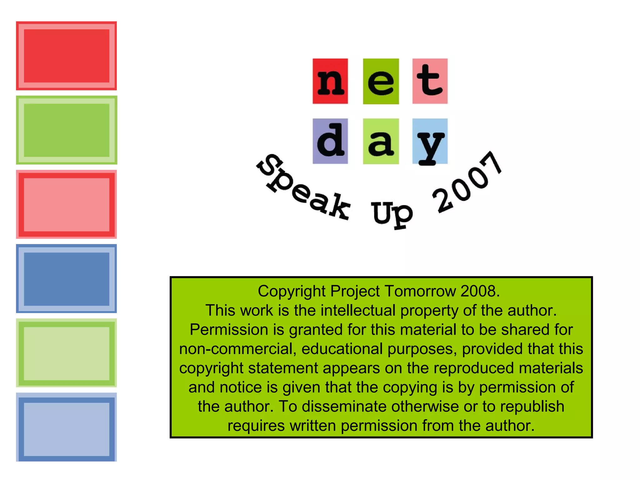 Copyright Project Tomorrow 2008.
This work is the intellectual property of the author.
Permission is granted for this material to be shared for
non-commercial, educational purposes, provided that this
copyright statement appears on the reproduced materials
and notice is given that the copying is by permission of
the author. To disseminate otherwise or to republish
requires written permission from the author.
 