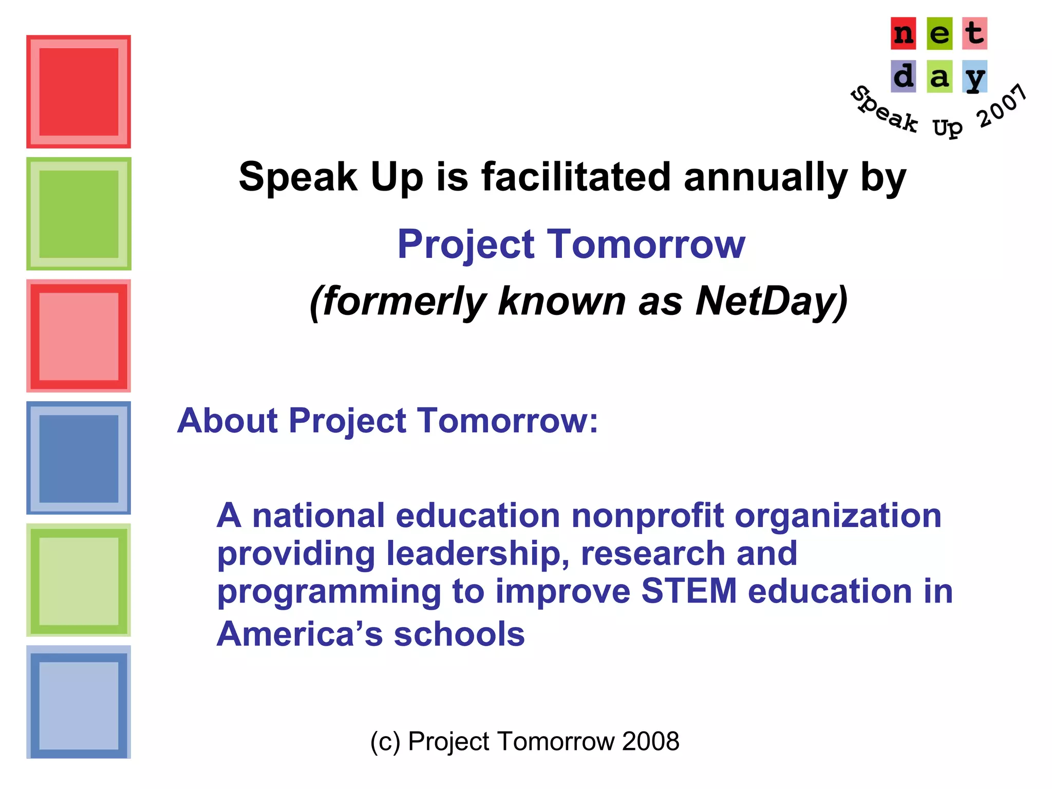 (c) Project Tomorrow 2008
Speak Up is facilitated annually by
Project Tomorrow
(formerly known as NetDay)
About Project Tomorrow:
A national education nonprofit organization
providing leadership, research and
programming to improve STEM education in
America’s schools
 