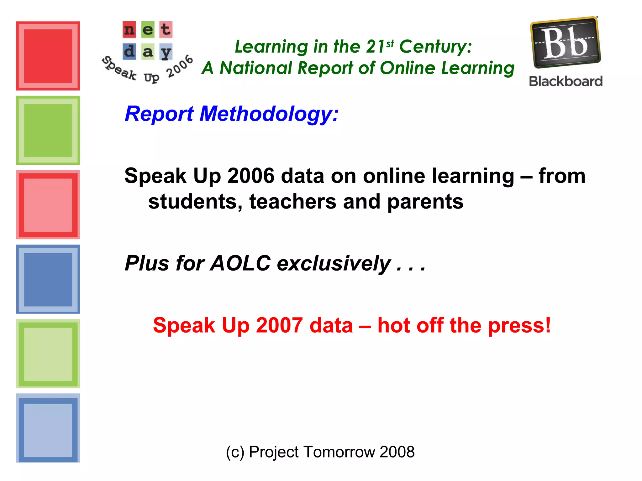 (c) Project Tomorrow 2008
Learning in the 21st
Century:
A National Report of Online Learning
Report Methodology:
Speak Up 2006 data on online learning – from
students, teachers and parents
Plus for AOLC exclusively . . .
Speak Up 2007 data – hot off the press!
 