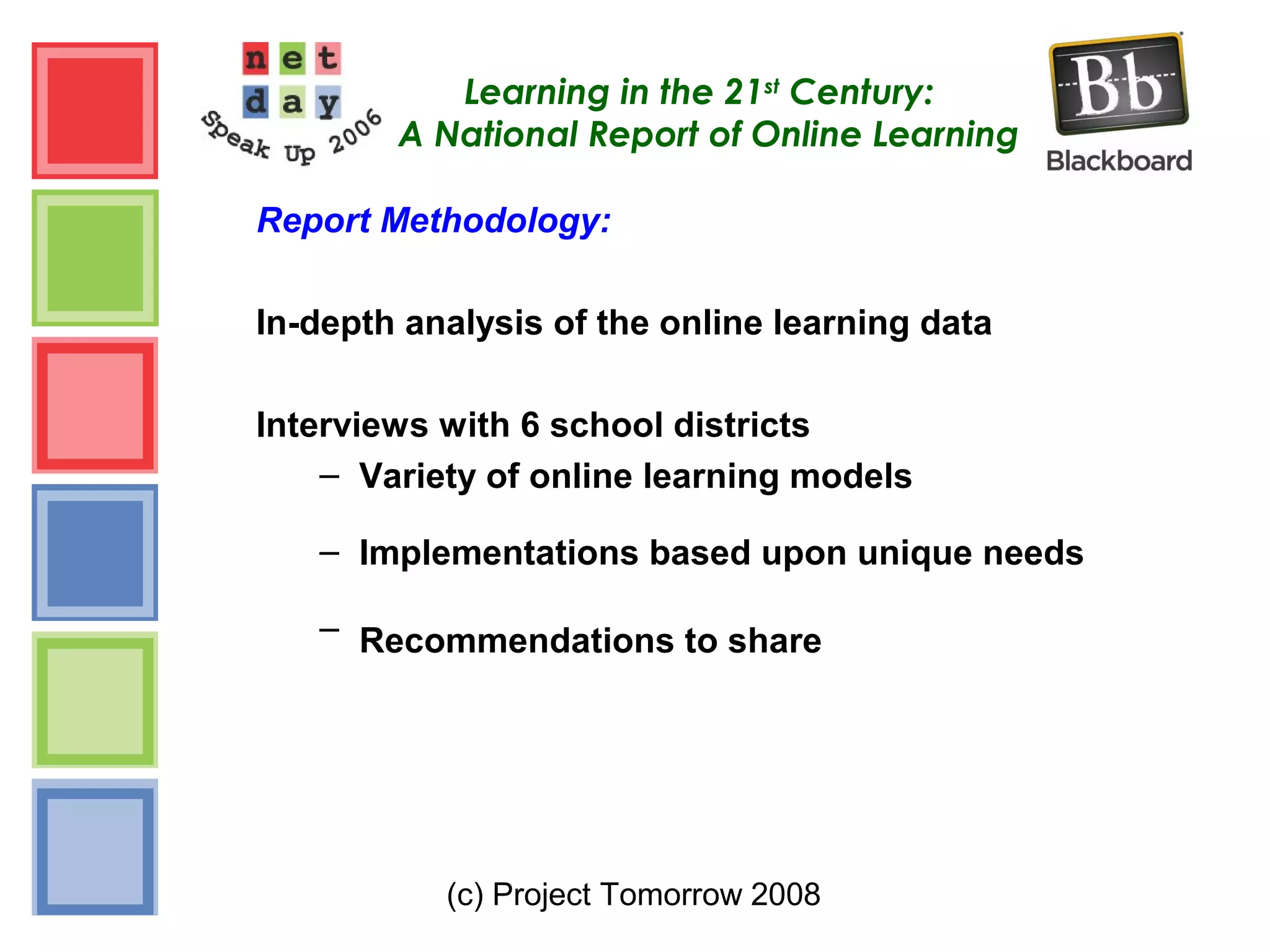 (c) Project Tomorrow 2008
Learning in the 21st
Century:
A National Report of Online Learning
Report Methodology:
In-depth analysis of the online learning data
Interviews with 6 school districts
– Variety of online learning models
– Implementations based upon unique needs
– Recommendations to share
 
