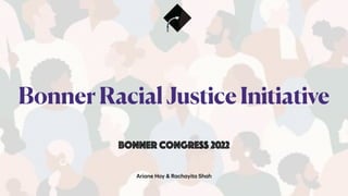 Ari
a
ne Hoy & R
a
ch
a
yit
a
Sh
a
h
BonnerRacialJusticeInitiative
Bonner Congress 2022
 