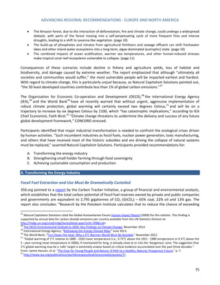 ADVANCING REGIONAL RECOMMENDATIONS - EUROPE AND NORTH AMERICA 
75 
• The Amazon forest, due to the interaction of deforestation, fire and climate change, could undergo a widespread dieback, with parts of the forest moving into a self-perpetuating cycle of more frequent fires and intense droughts, leading to a shift to savanna-like vegetation. (page 10) 
• The build-up of phosphates and nitrates from agricultural fertilizers and sewage effluent can shift freshwater lakes and other inland water ecosystems into a long-term, algae-dominated (eutrophic) state. (page 10) 
• The combined impacts of ocean acidification, warmer sea temperatures, and other human-induced stresses make tropical coral reef ecosystems vulnerable to collapse. (page 11) 
Consequences of these scenarios include decline in fishery and agriculture yields, loss of habitat and biodiversity, and damage caused by extreme weather. The report emphasized that although “ultimately all societies and communities would suffer,” the most vulnerable people will be impacted earliest and hardest. With regard to climate change, this is particularly unjust because, as Natural Capitalism Solutions pointed out, “the 50 least developed countries contribute less than 1% of global carbon emissions.”47 
The Organisation for Economic Co-operation and Development (OECD),48 the International Energy Agency (IEA),49 and the World Bank50 have all recently warned that without urgent, aggressive implementation of robust climate protection, global warming will certainly exceed two degrees Celsius,51 and will be on a trajectory to increase by six degrees Celsius by 2100, which “has catastrophic implications,” according to IEA Chief Economist, Fatih Birol.52 “Climate change threatens to undermine the delivery and success of any future global development framework,” CONCORD stressed. 
Participants identified that major industrial transformation is needed to confront the ecological crises driven by human activities. “Such incumbent industries as fossil fuels, nuclear power generation, toxic manufacturing, and others that have received most of the historic subsidies and are driving the collapse of natural systems must be replaced,” asserted Natural Capitalism Solutions. Participants provided recommendations for: 
A. Transforming the energy industry 
B. Strengthening small-holder farming through food sovereignty 
C. Achieving sustainable consumption and production 
A. Transforming the Energy Industry 
Fossil Fuel Extraction and Use Must Be Dramatically Curtailed 
350.org pointed to a report by the Carbon Tracker Initiative, a group of financial and environmental analysts, which establishes that the total carbon potential of fossil fuel reserves owned by private and public companies and governments are equivalent to 2,795 gigatonnes of CO2 (GtCO2) – 65% coal, 22% oil and 13% gas. The report also concludes: “Research by the Potsdam Institute calculates that to reduce the chance of exceeding 
47 Natural Capitalism Solutions cited the Global Humanitarian Forum Human Impact Report (2009) for this statistic. This finding is supported by annual data for carbon dioxide emissions per country available from the UN Statistics Division at: http://mdgs.un.org/unsd/mdg/SeriesDetail.aspx?srid=749&crid=. 
48 The OECD Environmental Outlook to 2050: Key Findings on Climate Change, November 2012. 
49 International Energy Agency, “Redrawing the Energy Climate Map,” June 2013. 
50 The World Bank, “Turn Down the Heat: Why a 4°C Warmer World Must Be Avoided,” November 2012. 
51 “Global warming of 1°C relative to 1880 - 1920 mean temperature (i.e., 0.75°C above the 1951 - 1980 temperature or 0.3°C above the 5 - year running mean temperature in 2000), if maintained for long, is already close to or into the ‘dangerous’ zone. The suggestion that 2°C global warming may be a ‘safe’ target is extremely unwise based on critical evidence accumulated over the past three decades.” From: James Hansen, et al. “The Case for Young People and Nature: A Path to a Healthy, Natural, Prosperous Future,” p. 7. 
52 http://www.iea.org/publications/worldenergyoutlook/pressmedia/quotes/7/.  