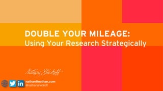 N e
nathan@nathan.com
@nathanshedroff
droﬀ
DOUBLE YOUR MILEAGE:
Using Your Research Strategically
 