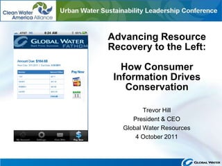 Advancing Resource
Recovery to the Left:

   How Consumer
 Information Drives
    Conservation

          Trevor Hill
      President & CEO
   Global Water Resources
       4 October 2011
 