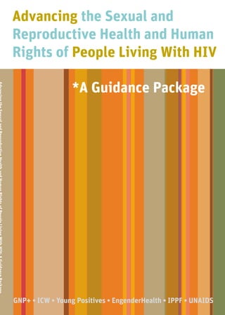 Advancing the Sexual and
Reproductive Health and Human
Rights of People Living With HIV
*A Guidance Package
GNP+ • ICW • Young Positives • EngenderHealth • IPPF • UNAIDS
 