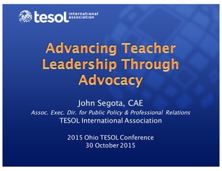 John Segota, CAE
Assoc. Exec. Dir. for Public Policy & Professional Relations
TESOL International Association
2015 Ohio TESOL Conference
30 October 2015
 