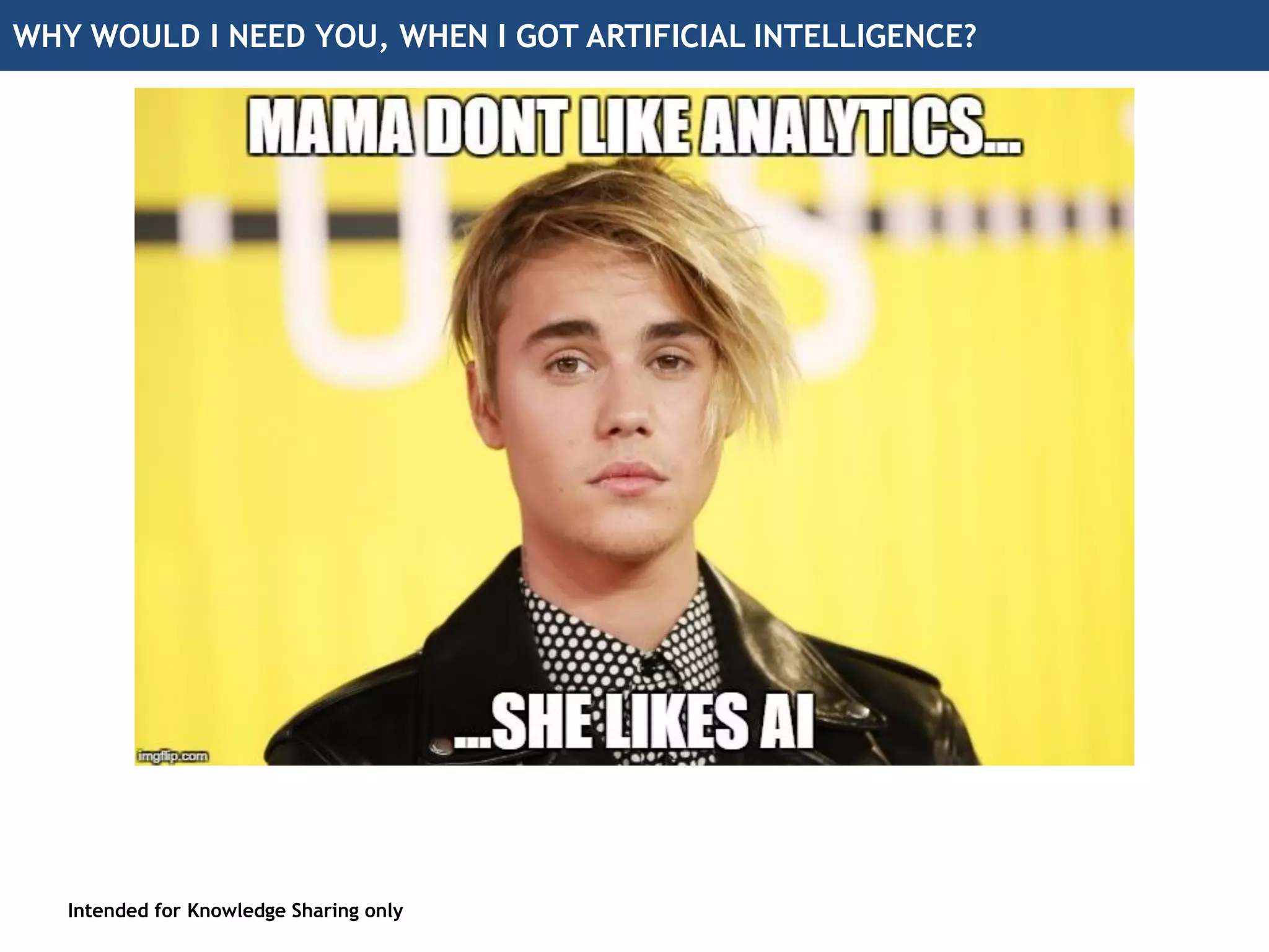 WHY WOULD I NEED YOU, WHEN I GOT ARTIFICIAL INTELLIGENCE?
Intended for Knowledge Sharing only
 