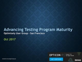 Intended for Knowledge Sharing only
Advancing Testing Program Maturity
Optimizely User Group – San Francisco
Oct 2017
 