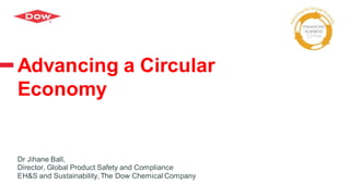 Advancing a Circular
Economy
Dr Jihane Ball,
Director, Global Product Safety and Compliance
EH&S and Sustainability, The Dow Chemical Company
 