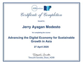 Issued to:
Jerry Ayagan Modesto
for completing the course:
Advancing the Digital Economy for Sustainable
Growth in Asia
27 April 2020
Powered by TCPDF (www.tcpdf.org)
 