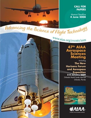CALL FOR
                                                                  PAPERS

                                                             Abstract Deadline
                                                            4 June 2008




A dv a n c i n g t h e S c i e n c e                    logy
                                       of Flight Techno
                                        www.a
                                                i a a . o r g / e v e nt s / a s m

                                                       47th AIAA
                                                      Aerospace
                                                        Sciences
                                                        Meeting
                                                                       Including
                                                            The New
                                                      Horizons Forum
                                                       and Aerospace
                                                           Exposition
                                                        5–8 January 2009
                                                   Orlando World Center Marriott
                                                               Orlando, Florida
 