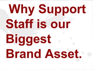 Why Support
Staff is our
Biggest
Brand Asset.
 