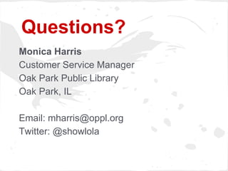 Questions?
Monica Harris
Customer Service Manager
Oak Park Public Library
Oak Park, IL

Email: mharris@oppl.org
Twitter: @showlola
 