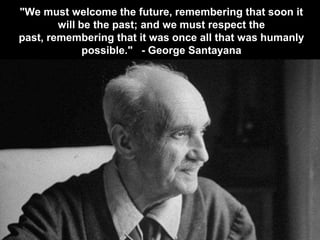 "We must welcome the future, remembering that soon it
        will be the past; and we must respect the
past, remembering that it was once all that was humanly
              possible." - George Santayana
 