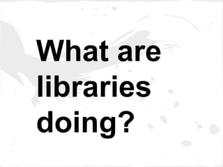 What are
libraries
doing?
 