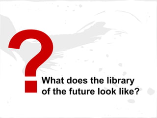 What does the library
of the future look like?
 
