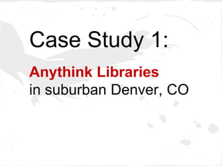 Case Study 1:
Anythink Libraries
in suburban Denver, CO
 
