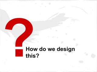 How do we design
this?
 