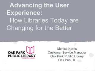 Advancing the User
Experience:
 How Libraries Today are
Changing for the Better


                  Monica Harris
             Customer Service Manager
              Oak Park Public Library
                   Oak Park, IL
 