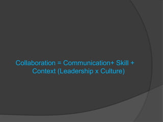 Collaboration = Communication+ Skill +
     Context (Leadership x Culture)
 