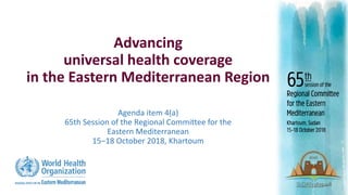 Advancing
universal health coverage
in the Eastern Mediterranean Region
Agenda item 4(a)
65th Session of the Regional Committee for the
Eastern Mediterranean
15‒18 October 2018, Khartoum
 