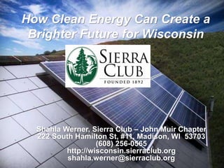 Shahla Werner, Sierra Club – John Muir Chapter
222 South Hamilton St, #11, Madison, WI 53703
(608) 256-0565
http://wisconsin.sierraclub.org
shahla.werner@sierraclub.org
How Clean Energy Can Create a
Brighter Future for Wisconsin
 