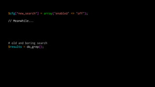 $cfg[‘new_search’] = array('enabled' => 'off');
!
// Meanwhile...
!
!
!
!
!
# old and boring search
$results = do_grep();
 