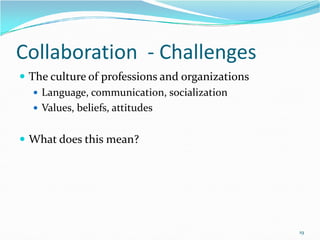 Collaboration - Challenges
 The culture of professions and organizations
 Language, communication, socialization
 Values, beliefs, attitudes
 What does this mean?
19
 