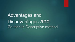 Advantages and
Disadvantages and
Caution in Descriptive method
 