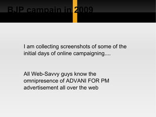 BJP campain in 2009



   I am collecting screenshots of some of the
   initial days of online campaigning....


   All Web-Savvy guys know the
   omnipresence of ADVANI FOR PM
   advertisement all over the web
 