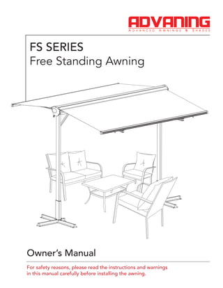 For safety reasons, please read the instructions and warnings
in this manual carefully before installing the awning.
FS SERIES
Free Standing Awning
Owner’s Manual
 