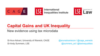 Capital Gains and UK Inequality
New evidence using tax microdata
Dr Arun Advani, University of Warwick, CAGE
Dr Andy Summers, LSE
@arunadvaniecon / @cage_warwick
@summers_ad / @lseinequalities
International
Inequalities Institute
 