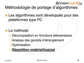 Méthodologie de portage d’algorithmesLes algorithmes sont développés pour des plateformes type PCLa méthode:Décomposition en fonctions élémentairesAnalyse des goulots d’étranglementOptimisationRépartition matériel/logicielMEITO, Rennes18Avril 2010