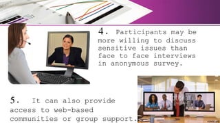 4. Participants may be
more willing to discuss
sensitive issues than
face to face interviews
in anonymous survey.
5. It can also provide
access to web-based
communities or group support.
 