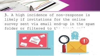 3. A high incidence of non-response is
likely if invitations for the online
survey sent via email end-up in the spam
folder or filtered to the trash mail.
 