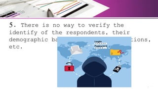 5. There is no way to verify the
identify of the respondents, their
demographic background, their locations,
etc.
 