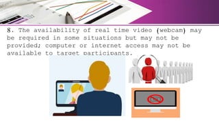 8. The availability of real time video (webcam) may
be required in some situations but may not be
provided; computer or internet access may not be
available to target participants.
 