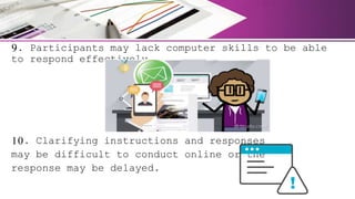 9. Participants may lack computer skills to be able
to respond effectively.
10. Clarifying instructions and responses
may be difficult to conduct online or the
response may be delayed.
 