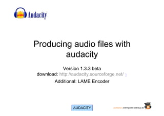 Producing audio files with
        audacity
            Version 1.3.3 beta
download: http://audacity.sourceforge.net/ y
        Additional: LAME Encoder




                 AUDACITY            podfactory.brennpunkt-ostkreuz.de