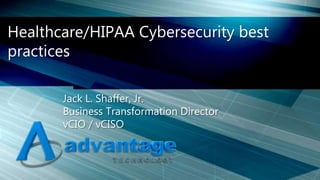 Healthcare/HIPAA Cybersecurity best
practices
Jack L. Shaffer, Jr.
Business Transformation Director
vCIO / vCISO
 