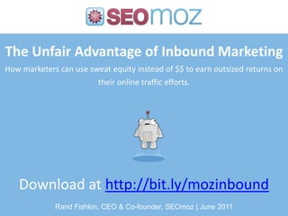 The Unfair Advantage of Inbound MarketingHow marketers can use sweat equity instead of $$ to earn outsized returns on their online traffic efforts. Download at http://bit.ly/mozinbound Rand Fishkin, CEO & Co-founder, SEOmoz| June 2011 