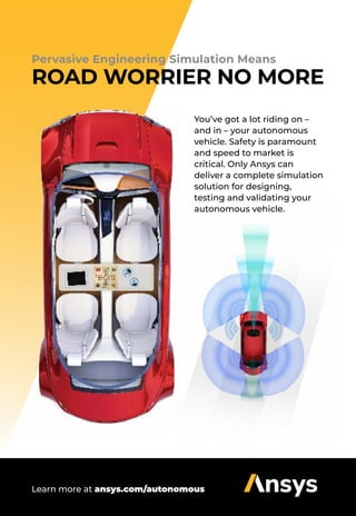 You’ve got a lot riding on –
and in – your autonomous
vehicle. Safety is paramount
and speed to market is
critical. Only Ansys can
deliver a complete simulation
solution for designing,
testing and validating your
autonomous vehicle.
Learn more at ansys.com/autonomous
Pervasive Engineering Simulation Means
ROAD WORRIER NO MORE
 