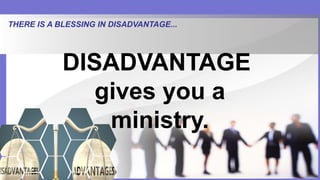 THERE IS A BLESSING IN DISADVANTAGE...
DISADVANTAGE
gives you a
ministry.
 