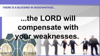 THERE IS A BLESSING IN DISADVANTAGE...
...the LORD will
compensate with
your weaknesses.
 