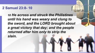 2 Samuel 23:8- 10
10 He across and struck the Philistines
until his hand was weary and clung to
the sword, and the LORD brought about
a great victory that day; and the people
returned after him only to strip the
slain.
 